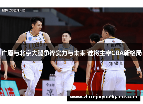 广厦与北京大腿争锋实力与未来 谁将主宰CBA新格局