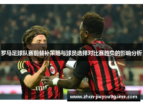 罗马足球队赛前替补策略与球员选择对比赛胜负的影响分析