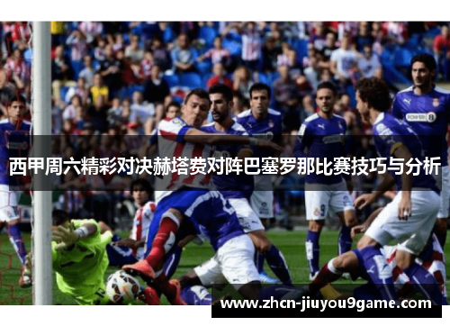 西甲周六精彩对决赫塔费对阵巴塞罗那比赛技巧与分析