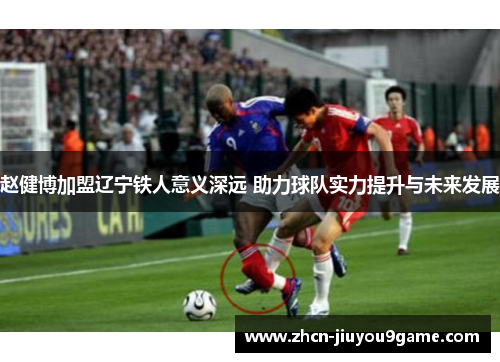 赵健博加盟辽宁铁人意义深远 助力球队实力提升与未来发展