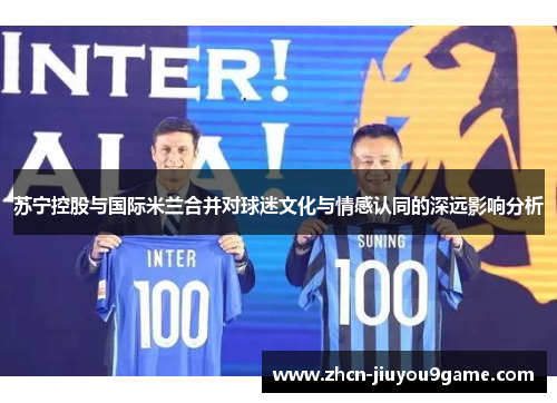 苏宁控股与国际米兰合并对球迷文化与情感认同的深远影响分析