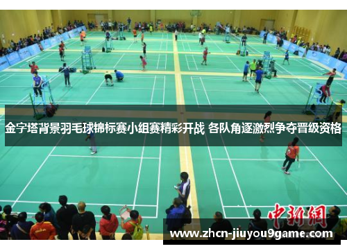 金字塔背景羽毛球锦标赛小组赛精彩开战 各队角逐激烈争夺晋级资格