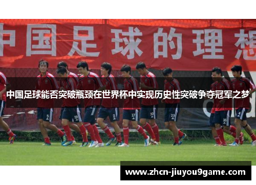 中国足球能否突破瓶颈在世界杯中实现历史性突破争夺冠军之梦